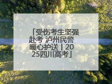 受伤考生坚强赴考 泸州民警暖心护送丨2025四川高考
