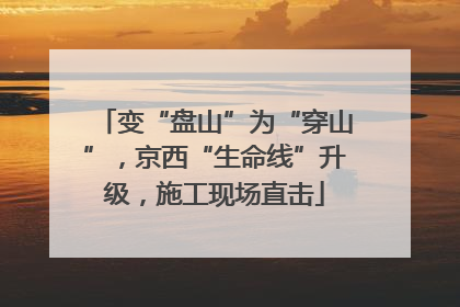 变“盘山”为“穿山”，京西“生命线”升级，施工现场直击