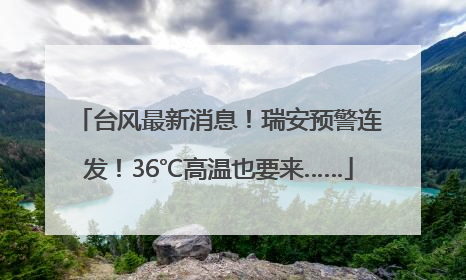 台风最新消息！瑞安预警连发！36℃高温也要来……