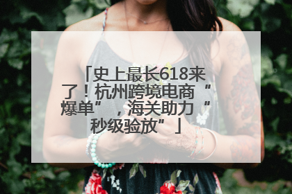 史上最长618来了！杭州跨境电商“爆单”，海关助力“秒级验放”