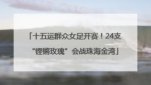十五运群众女足开赛！24支“铿锵玫瑰”会战珠海金湾