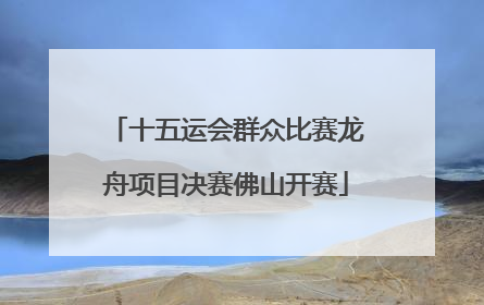 十五运会群众比赛龙舟项目决赛佛山开赛