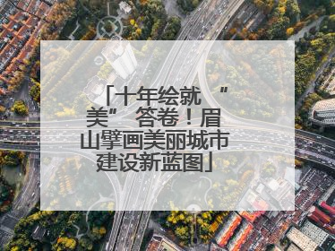 十年绘就 “美” 答卷！眉山擘画美丽城市建设新蓝图