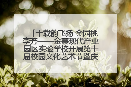 十载韵飞扬 金园桃李芳——金寨现代产业园区实验学校开展第十届校园文化艺术节暨庆“六一”系列活动