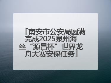 南安市公安局圆满完成2025泉州海丝“源昌杯”世界龙舟大赛安保任务