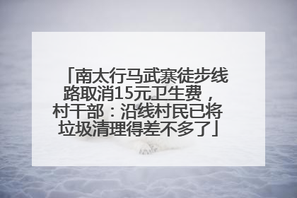 南太行马武寨徒步线路取消15元卫生费，村干部：沿线村民已将垃圾清理得差不多了