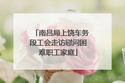 南昌局上饶车务段工会走访慰问困难职工家庭