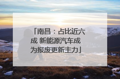 南昌：占比近六成 新能源汽车成为报废更新主力