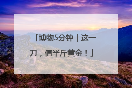 博物5分钟｜这一刀，值半斤黄金！