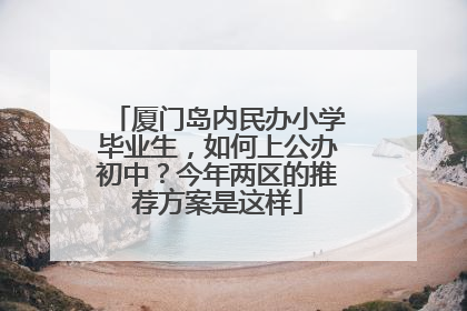 厦门岛内民办小学毕业生，如何上公办初中？今年两区的推荐方案是这样