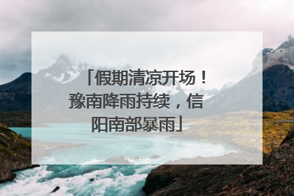 假期清凉开场！豫南降雨持续，信阳南部暴雨