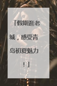 假期逛老城，感受青岛初夏魅力！