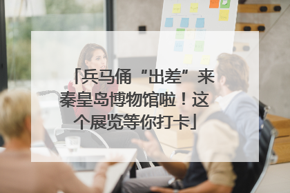 兵马俑“出差”来秦皇岛博物馆啦！这个展览等你打卡