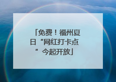 免费！福州夏日“网红打卡点”今起开放