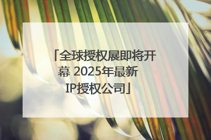 全球授权展即将开幕 2025年最新IP授权公司