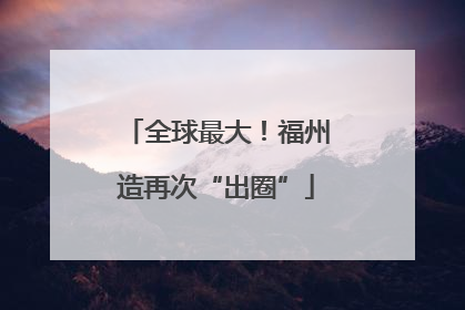 全球最大！福州造再次“出圈”
