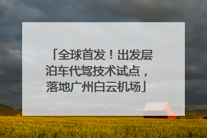 全球首发！出发层泊车代驾技术试点，落地广州白云机场