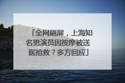 全网刷屏，上海知名男演员因按摩被送医抢救？多方回应
