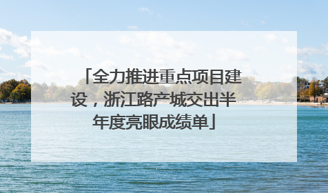 全力推进重点项目建设，浙江路产城交出半年度亮眼成绩单