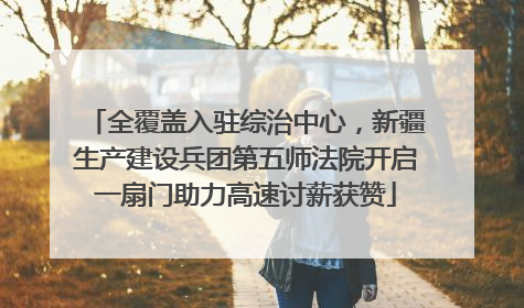 全覆盖入驻综治中心，新疆生产建设兵团第五师法院开启一扇门助力高速讨薪获赞