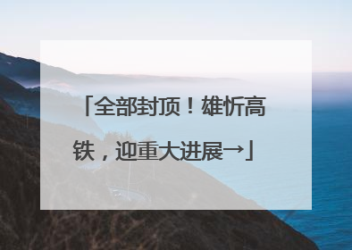 全部封顶！雄忻高铁，迎重大进展→