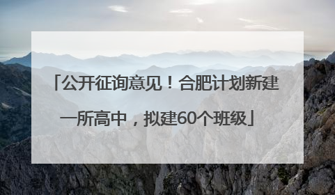 公开征询意见！合肥计划新建一所高中，拟建60个班级