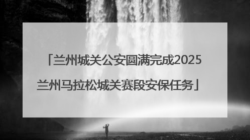 兰州城关公安圆满完成2025兰州马拉松城关赛段安保任务