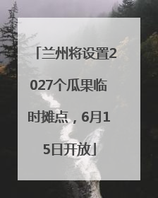 兰州将设置2027个瓜果临时摊点，6月15日开放