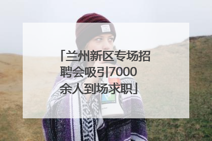 兰州新区专场招聘会吸引7000余人到场求职