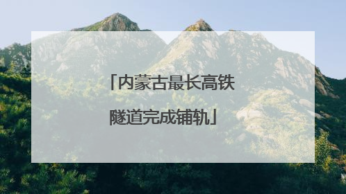 内蒙古最长高铁隧道完成铺轨