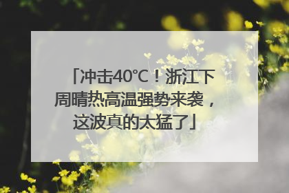 冲击40℃！浙江下周晴热高温强势来袭，这波真的太猛了