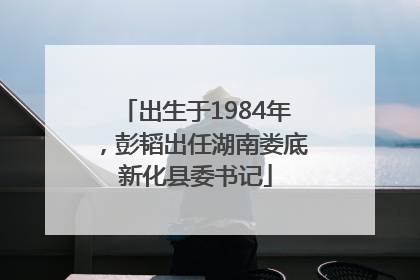 出生于1984年，彭韬出任湖南娄底新化县委书记