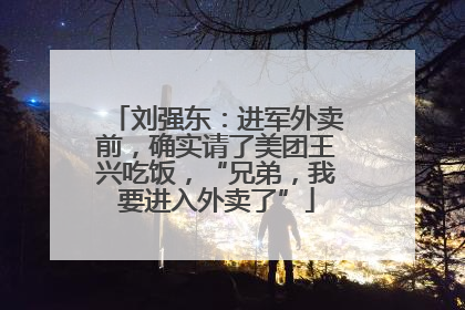 刘强东：进军外卖前，确实请了美团王兴吃饭，“兄弟，我要进入外卖了”