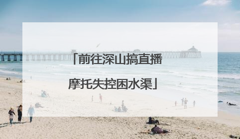 前往深山搞直播 摩托失控困水渠