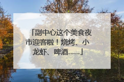 副中心这个美食夜市迎客啦！烧烤、小龙虾、啤酒……