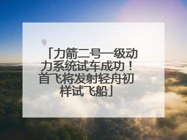 力箭二号一级动力系统试车成功！首飞将发射轻舟初样试飞船
