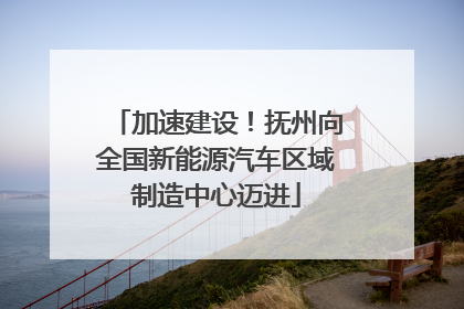 加速建设！抚州向全国新能源汽车区域制造中心迈进