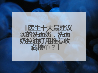 医生十大最建议买的洗面奶，洗面奶控油好用推荐收藏榜单？