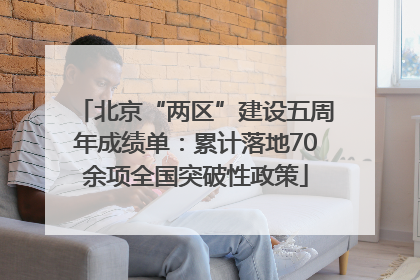 北京“两区”建设五周年成绩单：累计落地70余项全国突破性政策
