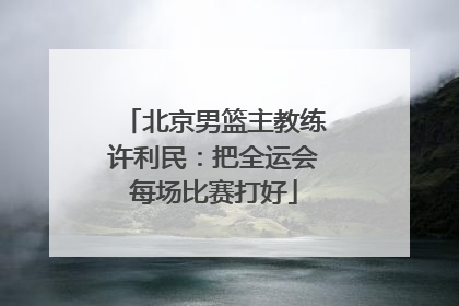 北京男篮主教练许利民：把全运会每场比赛打好