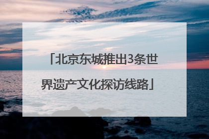 北京东城推出3条世界遗产文化探访线路