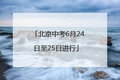 北京中考6月24日至25日进行
