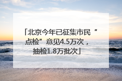 北京今年已征集市民“点检”意见4.5万次，抽检1.8万批次