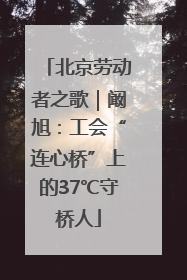 北京劳动者之歌｜阚旭：工会“连心桥”上的37℃守桥人