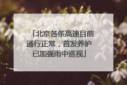北京各条高速目前通行正常，首发养护已加强雨中巡视