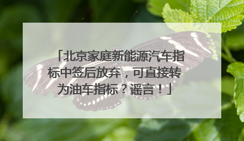 北京家庭新能源汽车指标中签后放弃，可直接转为油车指标？谣言！