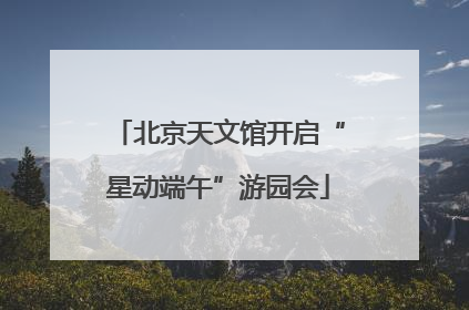 北京天文馆开启“星动端午”游园会
