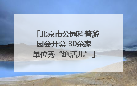 北京市公园科普游园会开幕 30余家单位秀“绝活儿”