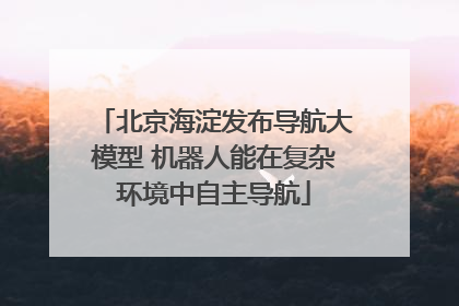北京海淀发布导航大模型 机器人能在复杂环境中自主导航