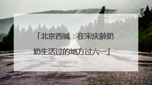 北京西城：在宋庆龄奶奶生活过的地方过六一
